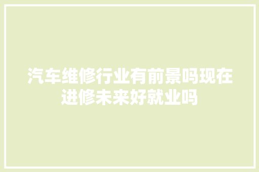 汽车维修行业有前景吗现在进修未来好就业吗
