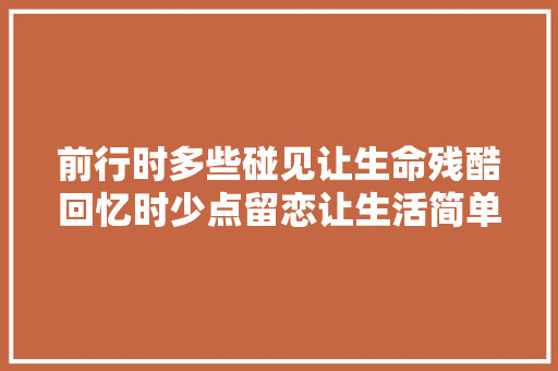 前行时多些碰见让生命残酷回忆时少点留恋让生活简单纯粹