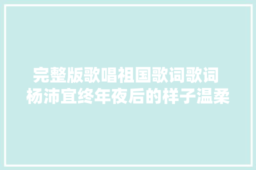 完整版歌唱祖国歌词歌词 杨沛宜终年夜后的样子温柔可爱