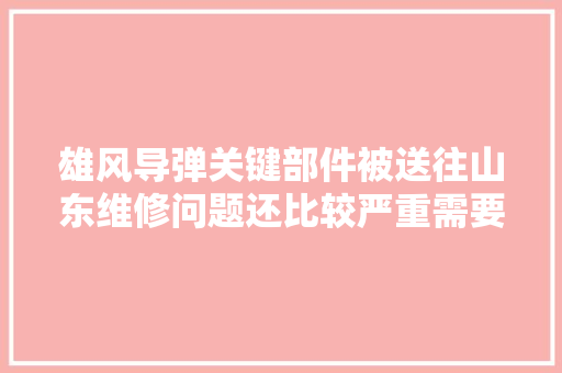 雄风导弹关键部件被送往山东维修问题还比较严重需要触类旁通