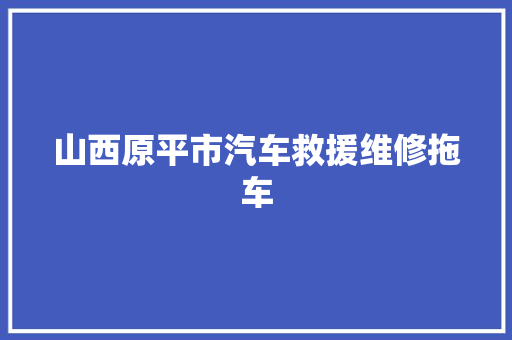 山西原平市汽车救援维修拖车