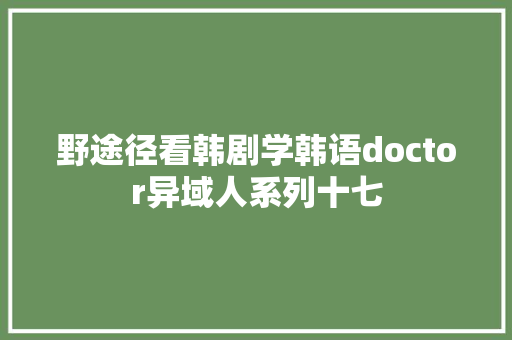 野途径看韩剧学韩语doctor异域人系列十七