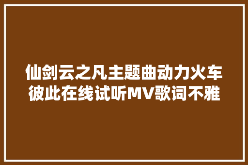 仙剑云之凡主题曲动力火车彼此在线试听MV歌词不雅赏