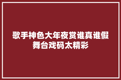 歌手神色大年夜赏谁真谁假舞台戏码太精彩