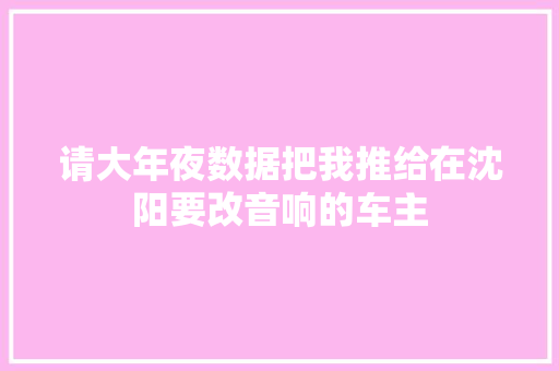 请大年夜数据把我推给在沈阳要改音响的车主