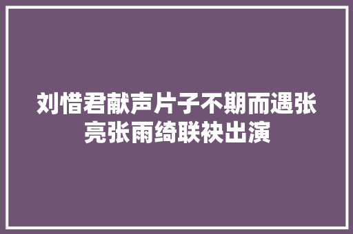 刘惜君献声片子不期而遇张亮张雨绮联袂出演