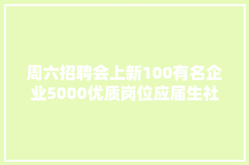 周六招聘会上新100有名企业5000优质岗位应届生社会人员均可参加