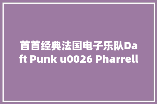 首首经典法国电子乐队Daft Punk u0026 Pharrell Williams作品Get Lucky