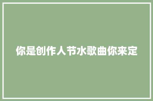 你是创作人节水歌曲你来定