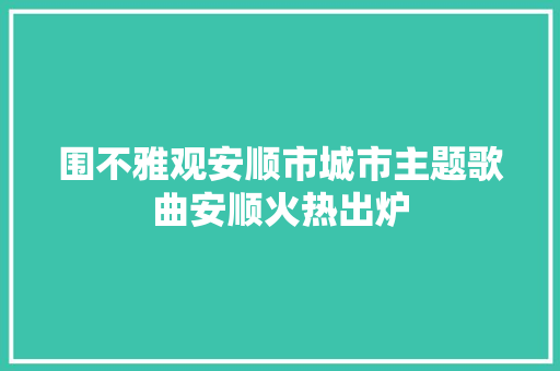围不雅观安顺市城市主题歌曲安顺火热出炉