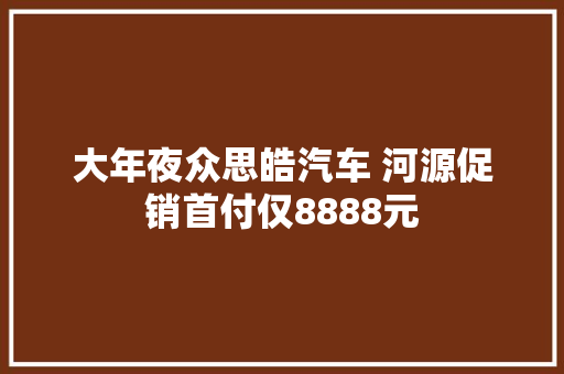大年夜众思皓汽车 河源促销首付仅8888元