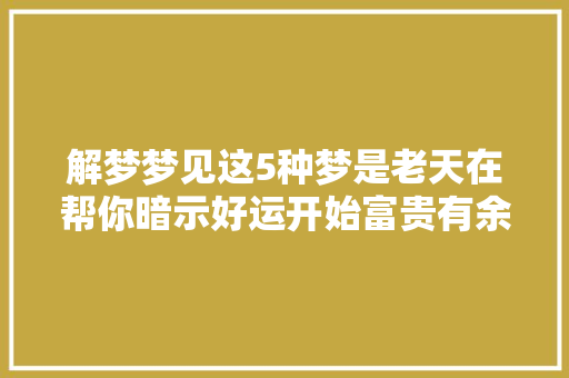 解梦梦见这5种梦是老天在帮你暗示好运开始富贵有余