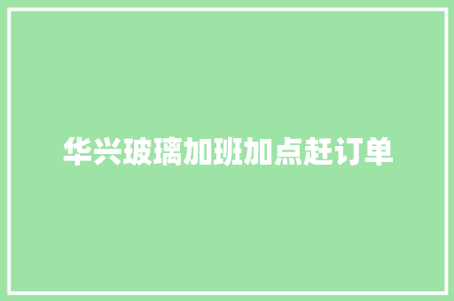 华兴玻璃加班加点赶订单