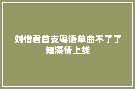 刘惜君首支粤语单曲不了了知深情上线