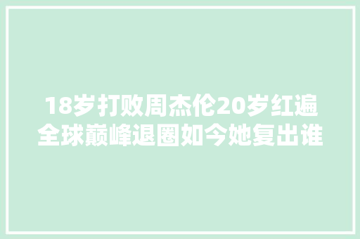 18岁打败周杰伦20岁红遍全球巅峰退圈如今她复出谁也挡不住