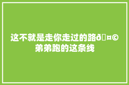 这不就是走你走过的路🤩弟弟跑的这条线