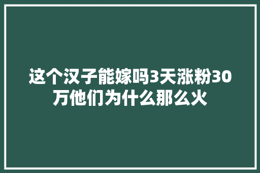 这个汉子能嫁吗3天涨粉30万他们为什么那么火