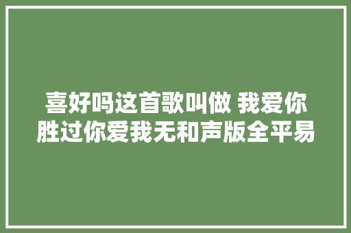 喜好吗这首歌叫做 我爱你胜过你爱我无和声版全平易近k歌