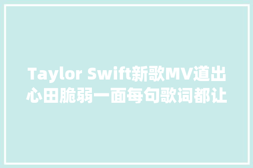 Taylor Swift新歌MV道出心田脆弱一面每句歌词都让人好心疼