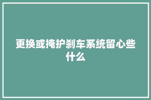 更换或掩护刹车系统留心些什么