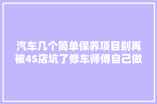 汽车几个简单保养项目别再被4S店坑了修车师傅自己做没问题