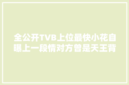 全公开TVB上位最快小花自曝上一段情对方曾是天王背后的汉子