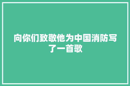 向你们致敬他为中国消防写了一首歌