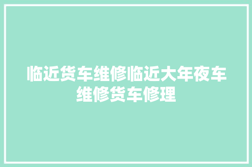 临近货车维修临近大年夜车维修货车修理