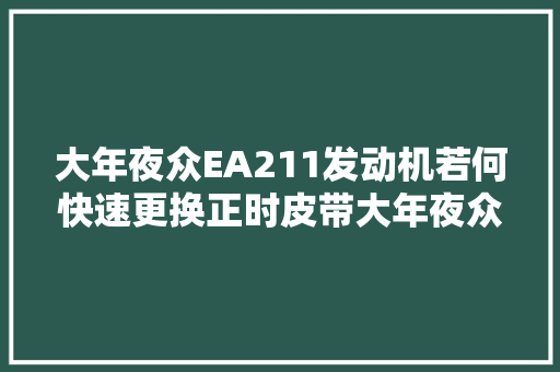 大年夜众EA211发动机若何快速更换正时皮带大年夜众EA2