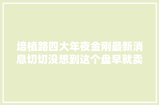 培植路四大年夜金刚最新消息切切没想到这个盘早就卖了