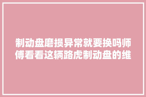 制动盘磨损异常就要换吗师傅看看这辆路虎制动盘的维修方法