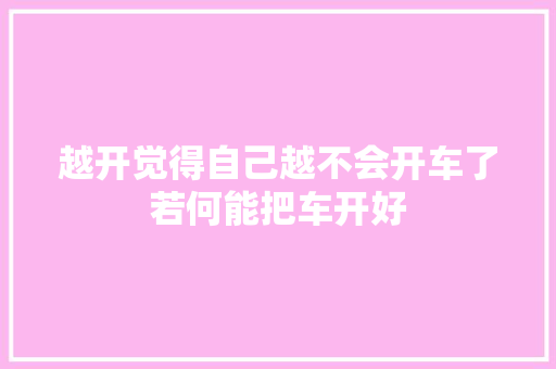 越开觉得自己越不会开车了若何能把车开好