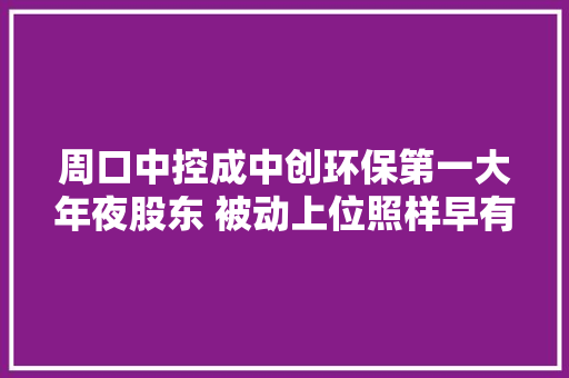 周口中控成中创环保第一大年夜股东 被动上位照样早有设法主张