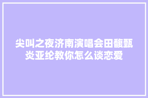 尖叫之夜济南演唱会田馥甄炎亚纶教你怎么谈恋爱