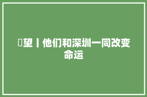 瞭望丨他们和深圳一同改变命运