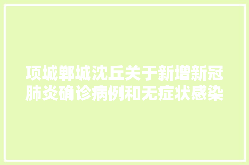 项城郸城沈丘关于新增新冠肺炎确诊病例和无症状感染者的情况传递