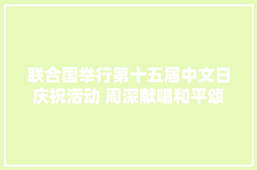 联合国举行第十五届中文日庆祝活动 周深献唱和平颂