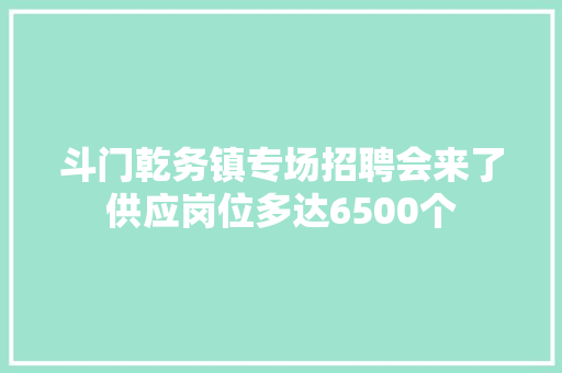 斗门乾务镇专场招聘会来了供应岗位多达6500个
