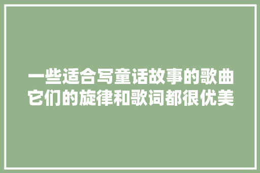 一些适合写童话故事的歌曲它们的旋律和歌词都很优美