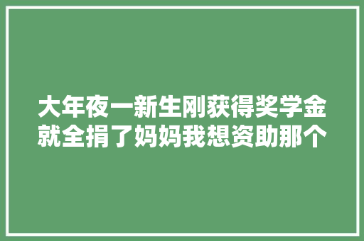 大年夜一新生刚获得奖学金就全捐了妈妈我想资助那个妹妹