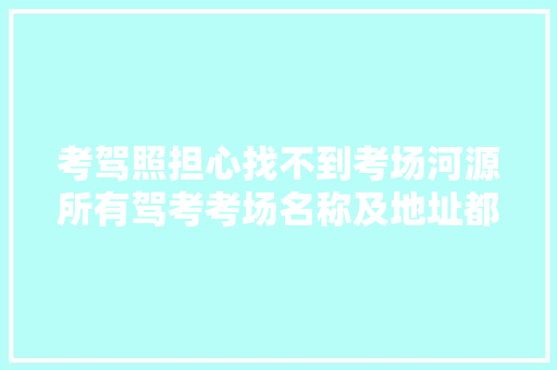 考驾照担心找不到考场河源所有驾考考场名称及地址都在这了