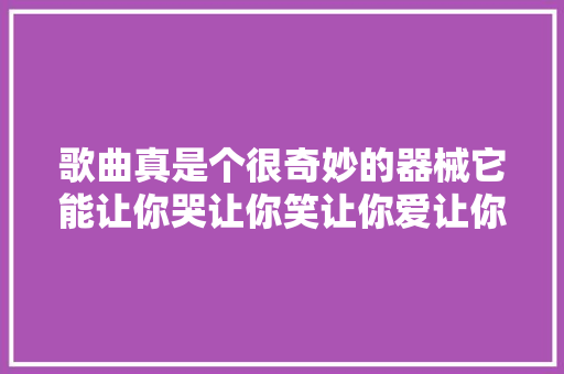 歌曲真是个很奇妙的器械它能让你哭让你笑让你爱让你恨