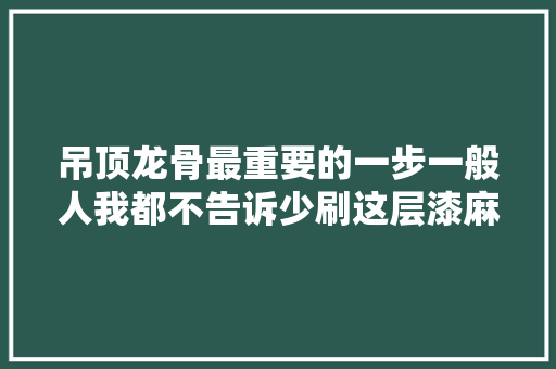 吊顶龙骨最重要的一步一般人我都不告诉少刷这层漆麻烦多多