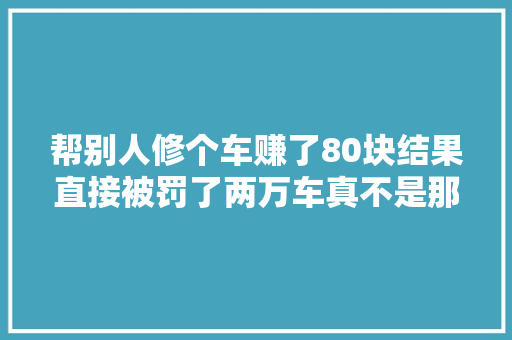 帮别人修个车赚了80块结果直接被罚了两万车真不是那么好修的