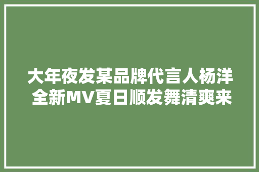 大年夜发某品牌代言人杨洋 全新MV夏日顺发舞清爽来袭