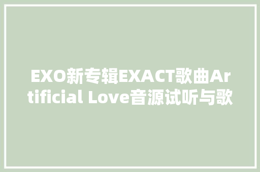 EXO新专辑EXACT歌曲Artificial Love音源试听与歌词