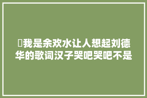 ​我是余欢水让人想起刘德华的歌词汉子哭吧哭吧不是罪