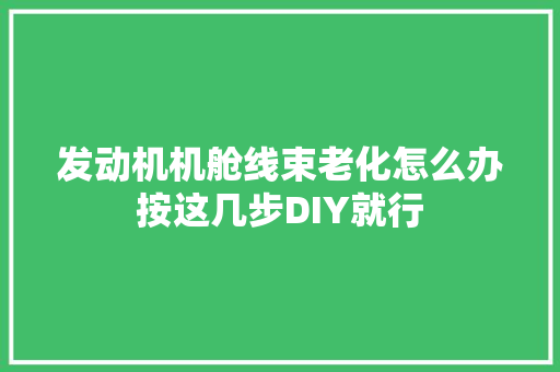 发动机机舱线束老化怎么办按这几步DIY就行