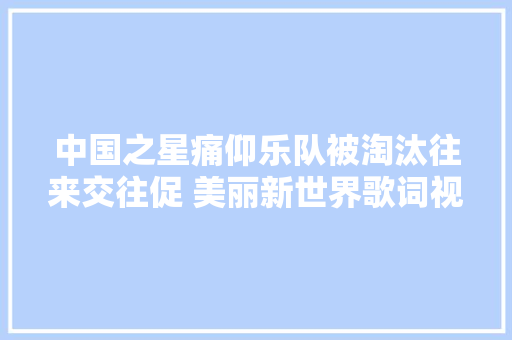 中国之星痛仰乐队被淘汰往来交往促 美丽新世界歌词视频