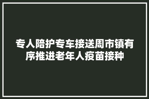 专人陪护专车接送周市镇有序推进老年人疫苗接种